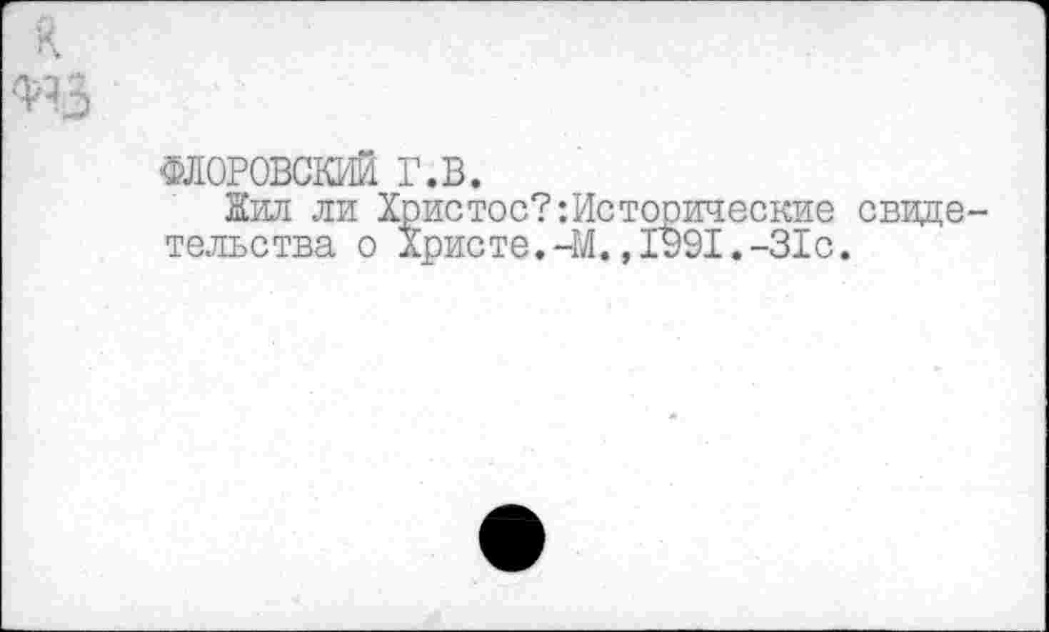 ﻿ФЛОРОВСКИЙ г.в.
Кил ли Христос?:Истопические свиде тельства о Христе.-М.,1991.-31с.